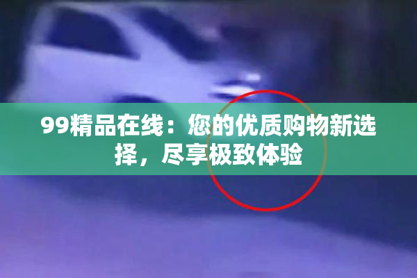 99精品在线：您的优质购物新选择，尽享极致体验