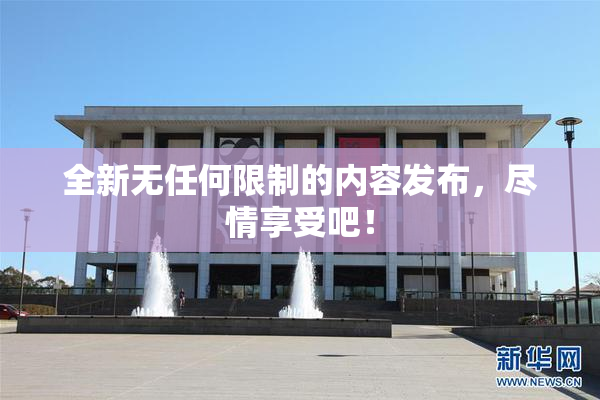 全新无任何限制的内容发布，尽情享受吧！
