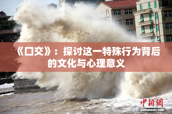 《囗交》：探讨这一特殊行为背后的文化与心理意义