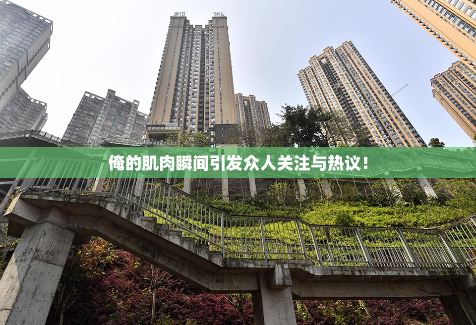 俺的肌肉瞬间引发众人关注与热议！