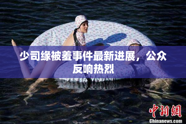 少司缘被羞事件最新进展，公众反响热烈