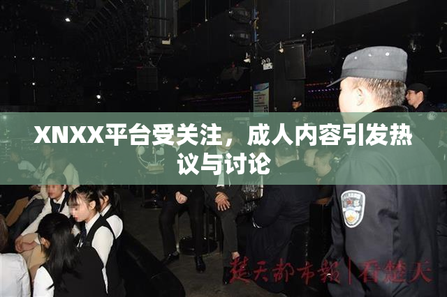 XNXX平台受关注，成人内容引发热议与讨论