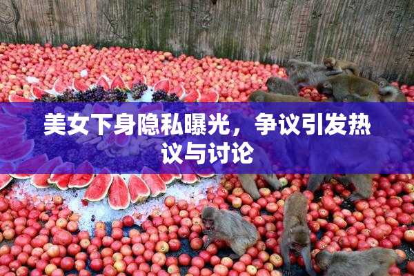 美女下身隐私曝光，争议引发热议与讨论