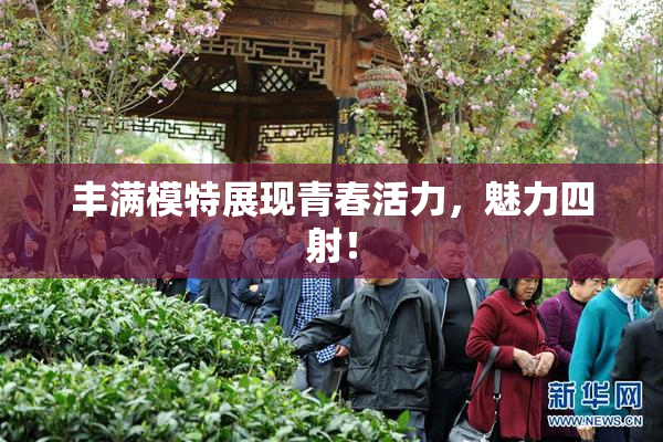丰满模特展现青春活力，魅力四射！