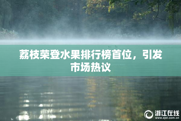 荔枝荣登水果排行榜首位，引发市场热议