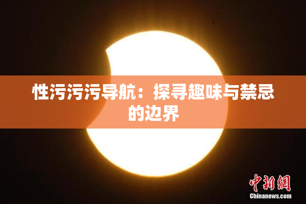性污污污导航：探寻趣味与禁忌的边界
