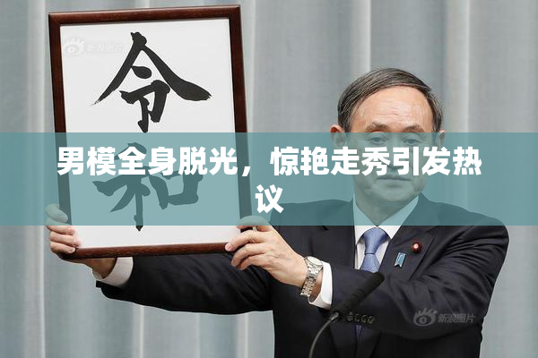 男模全身脱光，惊艳走秀引发热议