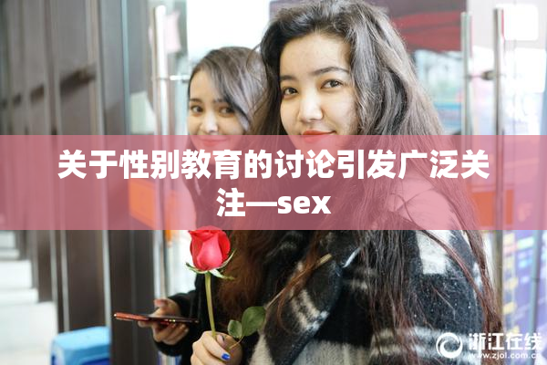 关于性别教育的讨论引发广泛关注—sex