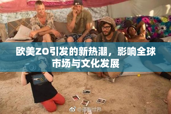 欧美ZO引发的新热潮，影响全球市场与文化发展