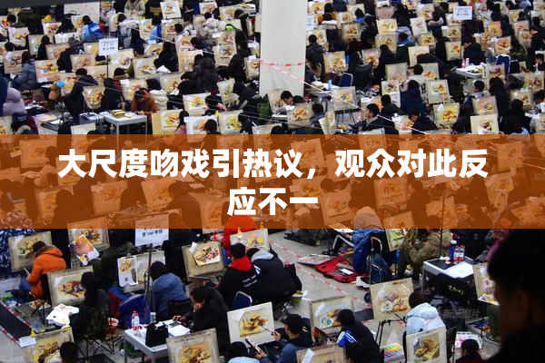 大尺度吻戏引热议，观众对此反应不一