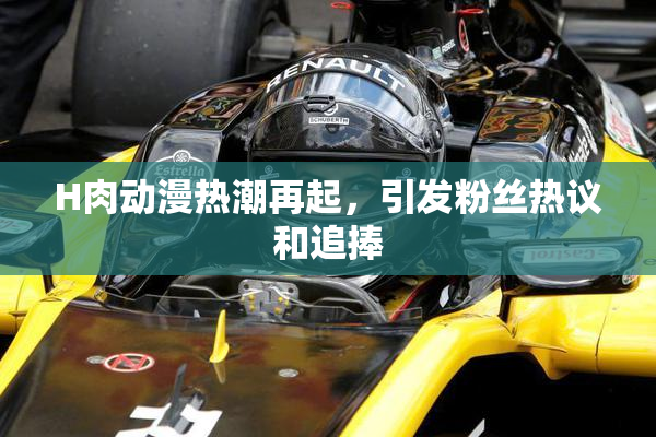 H肉动漫热潮再起，引发粉丝热议和追捧