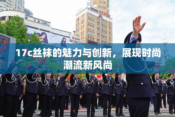 17c丝袜的魅力与创新，展现时尚潮流新风尚
