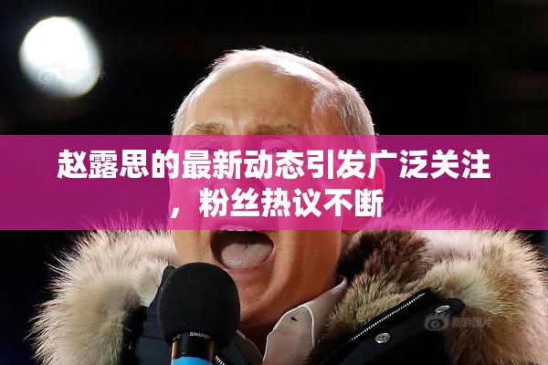 赵露思的最新动态引发广泛关注，粉丝热议不断