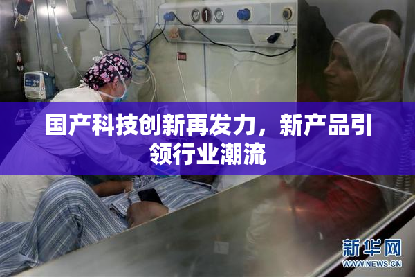 国产科技创新再发力，新产品引领行业潮流