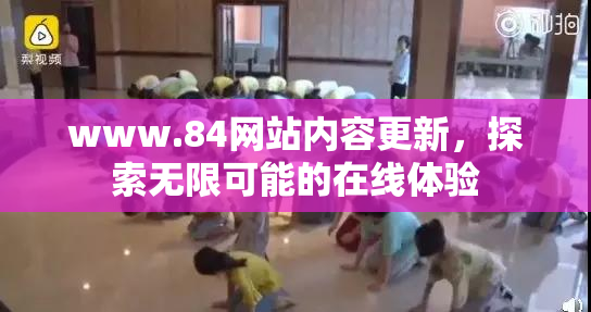 www.84网站内容更新，探索无限可能的在线体验