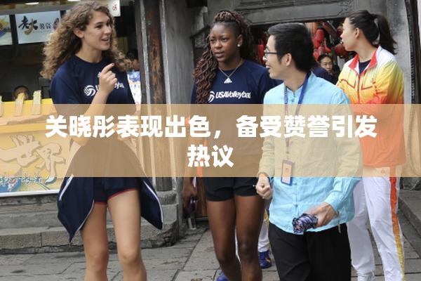 关晓彤表现出色，备受赞誉引发热议