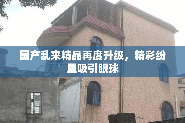 国产乱来精品再度升级，精彩纷呈吸引眼球