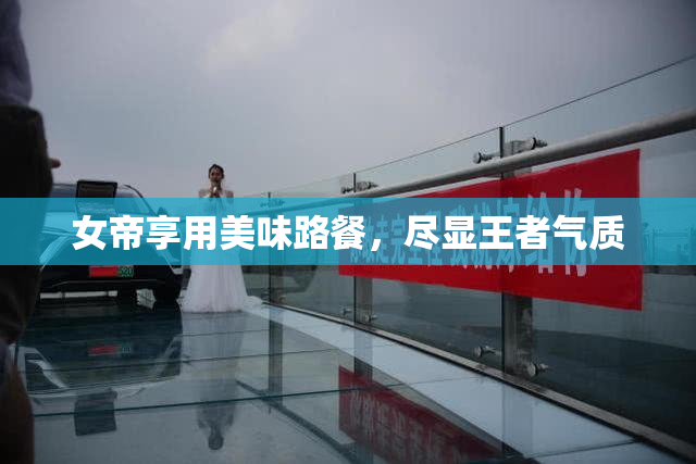 女帝享用美味路餐，尽显王者气质