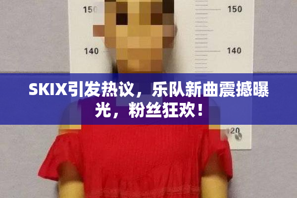SKIX引发热议，乐队新曲震撼曝光，粉丝狂欢！