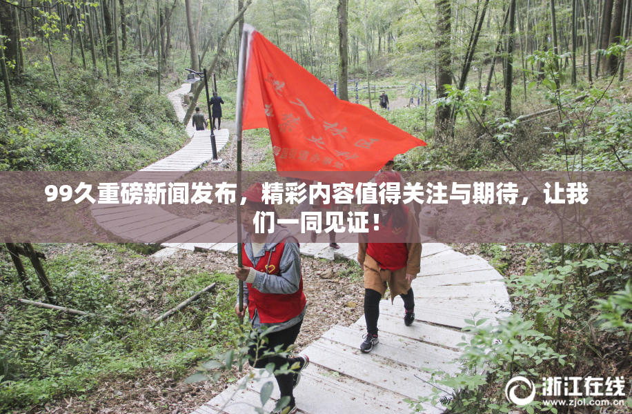 99久重磅新闻发布，精彩内容值得关注与期待，让我们一同见证！