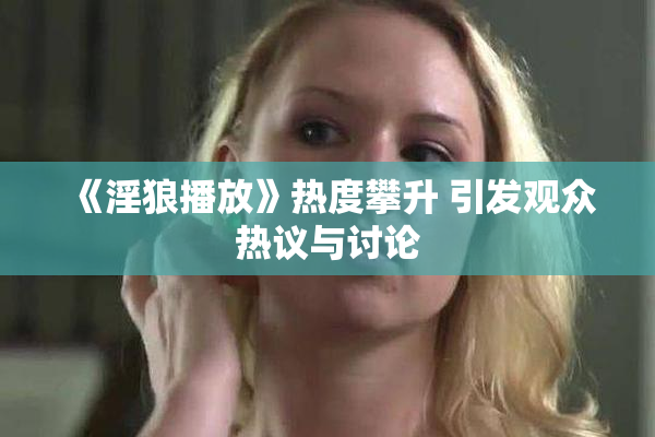《淫狼播放》热度攀升 引发观众热议与讨论