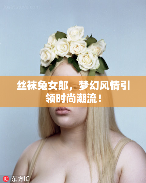 丝袜兔女郎，梦幻风情引领时尚潮流！