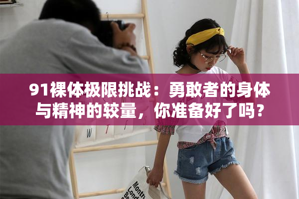91裸体极限挑战：勇敢者的身体与精神的较量，你准备好了吗？