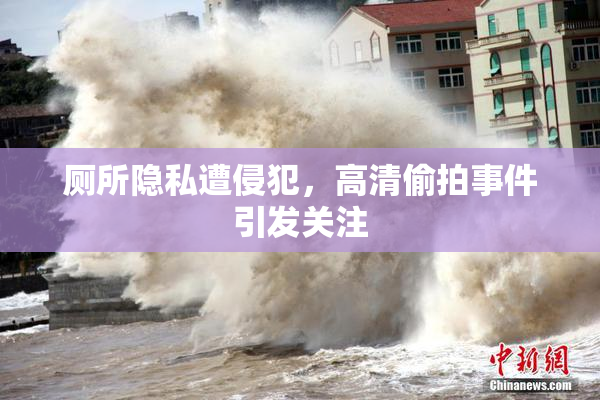 厕所隐私遭侵犯，高清偷拍事件引发关注