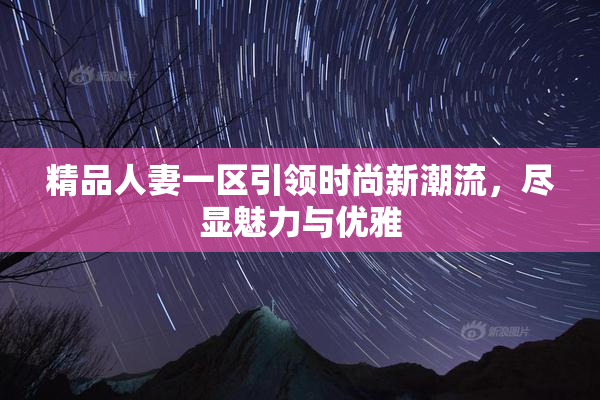 精品人妻一区引领时尚新潮流，尽显魅力与优雅