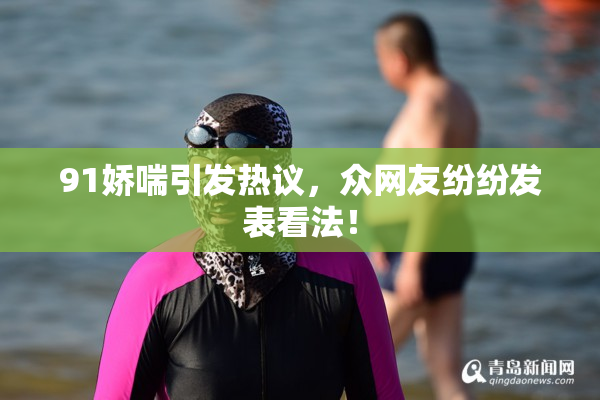 91娇喘引发热议，众网友纷纷发表看法！