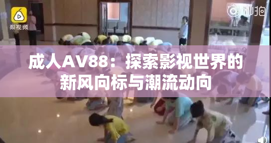 成人AV88：探索影视世界的新风向标与潮流动向