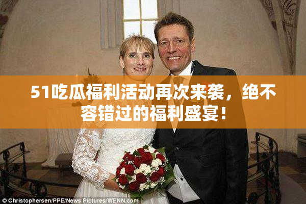 51吃瓜福利活动再次来袭，绝不容错过的福利盛宴！