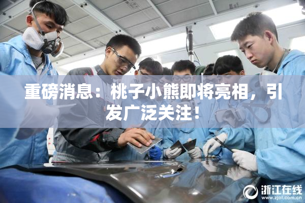 重磅消息：桃子小熊即将亮相，引发广泛关注！