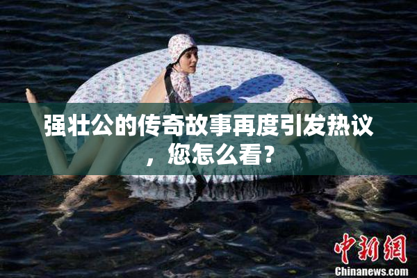 强壮公的传奇故事再度引发热议，您怎么看？