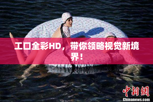工口全彩HD，带你领略视觉新境界！