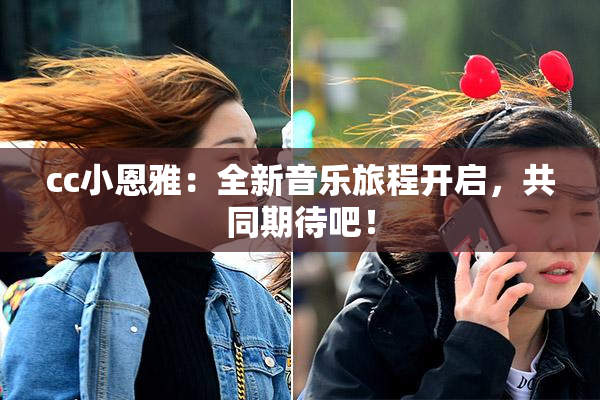 cc小恩雅：全新音乐旅程开启，共同期待吧！