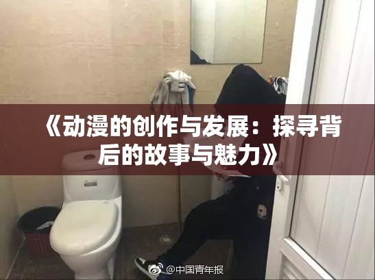 《动漫的创作与发展：探寻背后的故事与魅力》