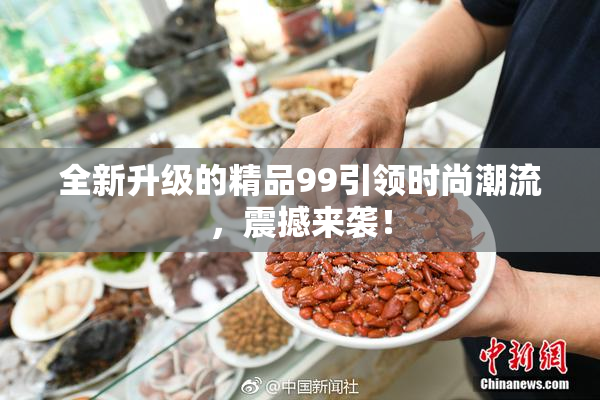 全新升级的精品99引领时尚潮流，震撼来袭！
