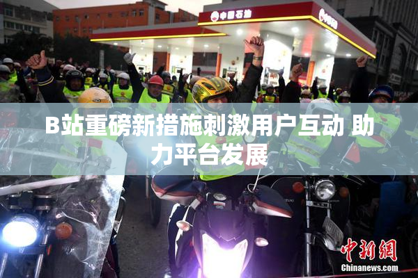 B站重磅新措施刺激用户互动 助力平台发展