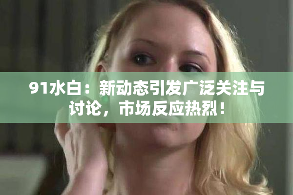 91水白：新动态引发广泛关注与讨论，市场反应热烈！