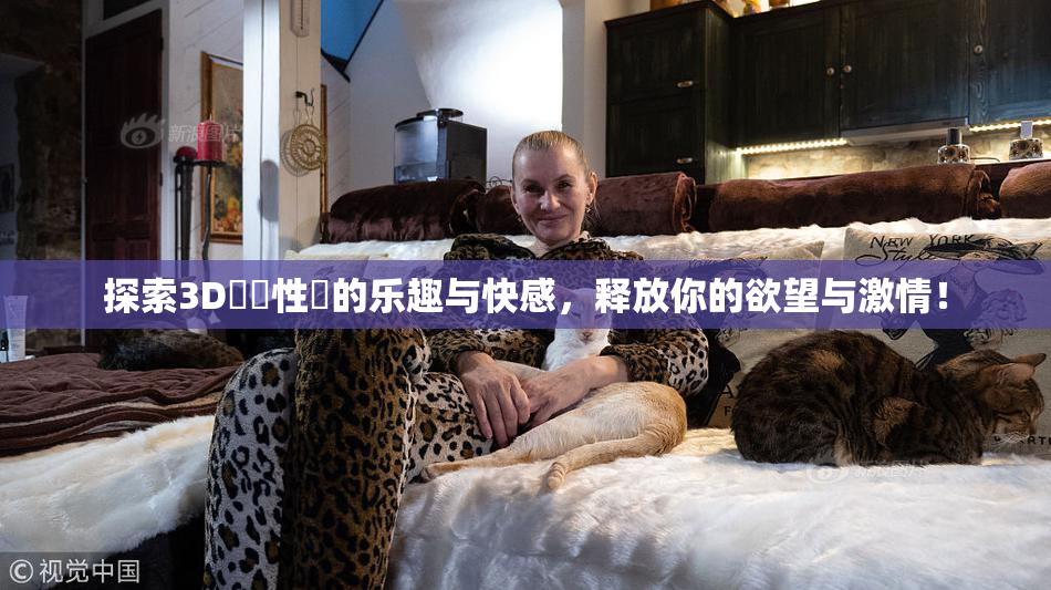 探索3D無碼性愛的乐趣与快感，释放你的欲望与激情！