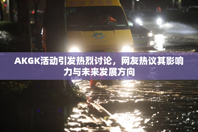 AKGK活动引发热烈讨论，网友热议其影响力与未来发展方向