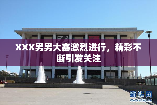 XXX男男大赛激烈进行，精彩不断引发关注