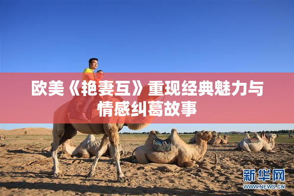 欧美《艳妻互》重现经典魅力与情感纠葛故事