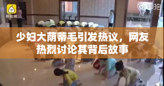 少妇大荫蒂毛引发热议，网友热烈讨论其背后故事