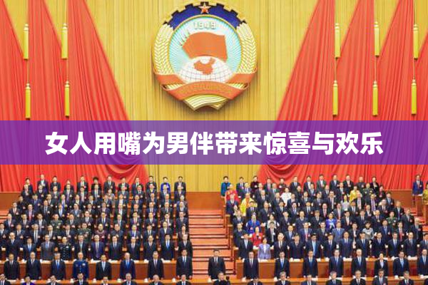 女人用嘴为男伴带来惊喜与欢乐