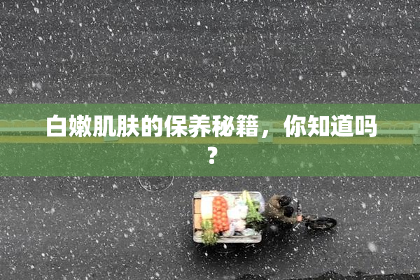 白嫩肌肤的保养秘籍，你知道吗？