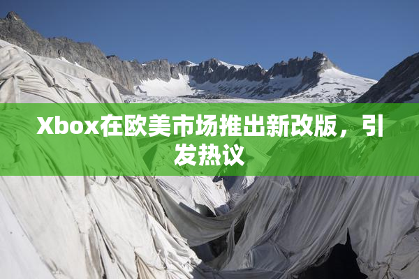 Xbox在欧美市场推出新改版，引发热议