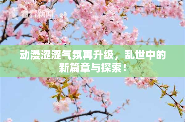 动漫涩涩气氛再升级，乱世中的新篇章与探索！