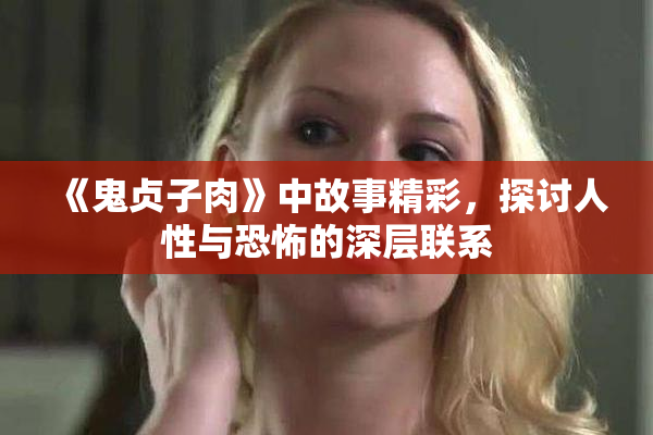 《鬼贞子肉》中故事精彩，探讨人性与恐怖的深层联系